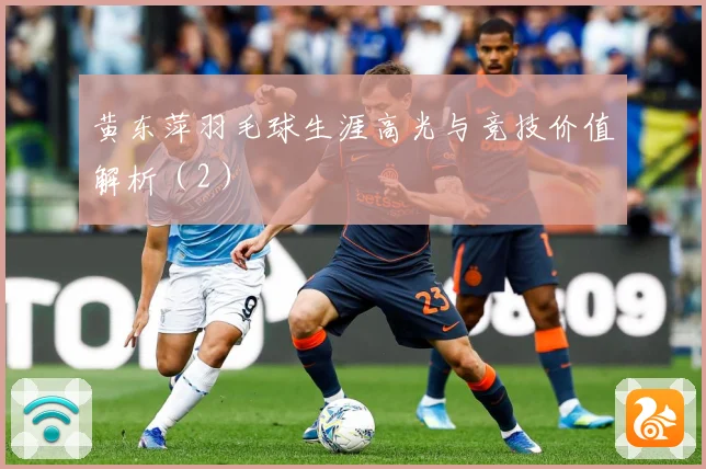 黄东萍羽毛球生涯高光与竞技价值解析（2）